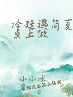 冷廷遇简夏在餐桌上做