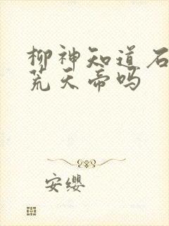 柳神知道石昊是荒天帝吗