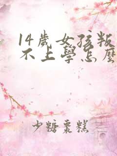 14岁女孩叛逆不上学怎么办