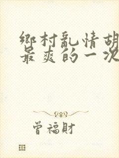 乡村乱情胡秀英最爽的一次
