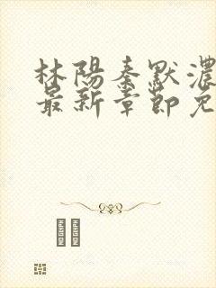 林阳秦默浓小说最新章节免费阅读
