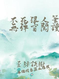 不死狠人笔趣阁无弹窗阅读