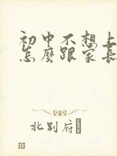 初中不想上学了怎么跟家长说服