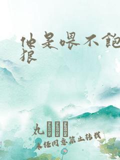 他是喂不饱的饿狼