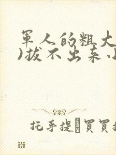 军人的粗大(h)拔不出来小说