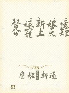 替嫁新娘亿万老公宠上天短剧简介