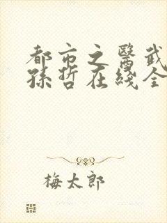 都市之医武风流孙哲在线全文阅读