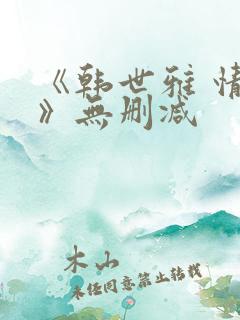 《韩世雅 情事》无删减