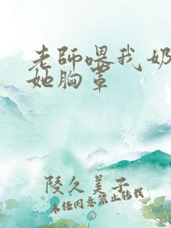 老师喂我奶我脱她胸罩