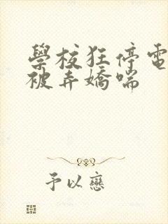 学校狂停电校花被弄娇喘