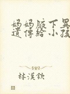妈妈腋下异味会遗传给小孩吗