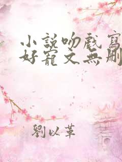 小说吻戏写的很好宠文无删减在线阅读