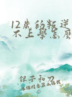12岁的叛逆期不上学怎么办