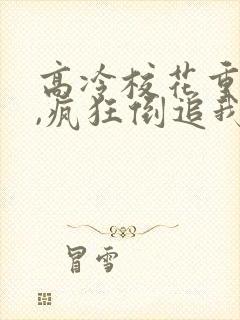 高冷校花重生了,疯狂倒追我视频全集