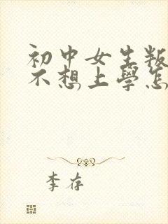 初中女生叛逆期不想上学怎么办