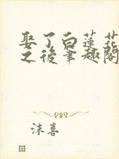 娶了白莲花夫君之后笔趣阁