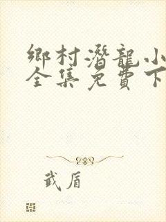 乡村潜龙小神医全集免费下载