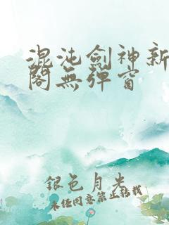 混沌剑神新笔趣阁无弹窗