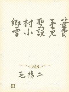 乡村圣手萧东夏雪小说免费看全集