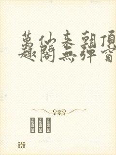 万仙来朝顶点笔趣阁无弹窗最新章节