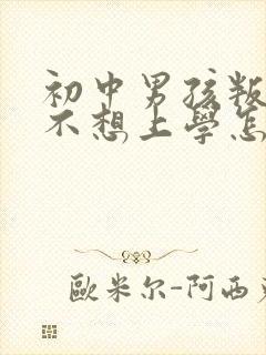 初中男孩叛逆期不想上学怎么办