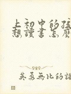 上初中的孩子不想读书怎么办