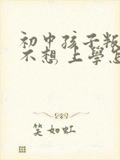 初中孩子叛逆期不想 上学怎么办