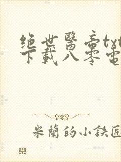 绝世医帝txt下载八零电子书