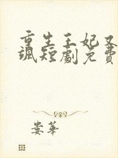 重生王妃又美又飒短剧免费观看最后大结局