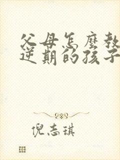 父母怎么教育叛逆期的孩子