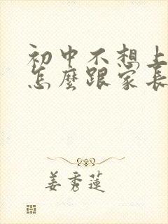 初中不想上学了怎么跟家长说服