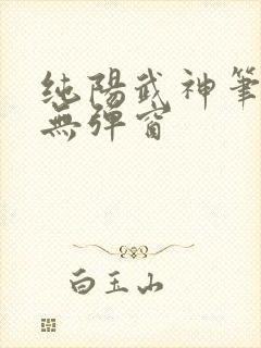 纯阳武神笔趣阁无弹窗