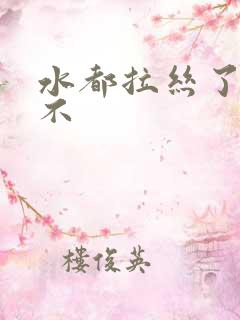 水都拉丝了还说不
