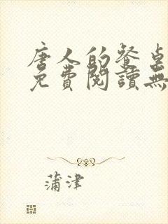 唐人的餐桌全文免费阅读无弹窗