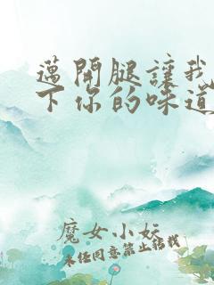 迈开腿让我尝一下你的味道一