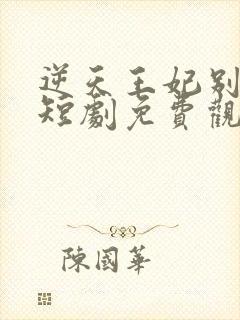 逆天王妃别太野短剧免费观看全集下载
