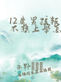 12岁男孩叛逆不想上学怎么办