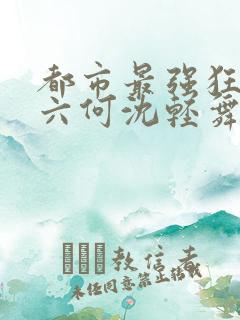 都市最强狂兵陈六何沈轻舞笔趣阁
