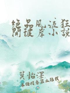 绝品风流狂医花开彼岸小说最新章节列表免费