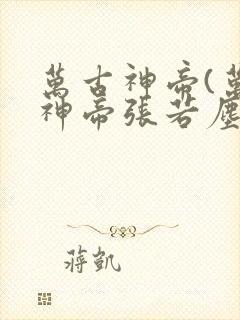 万古神帝(万古神帝张若尘)
