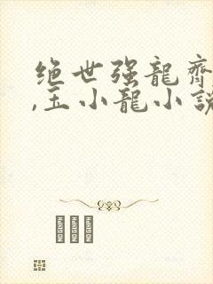 绝世强龙齐等闲,玉小龙小说在线免费阅读