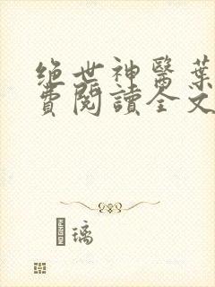 绝世神医叶凡免费阅读全文