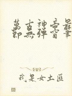 万古神帝最新章节无弹窗笔趣阁