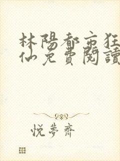 林阳都市狂龙医仙免费阅读全文