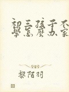 初三孩子不想上学怎么办家长怎么开导