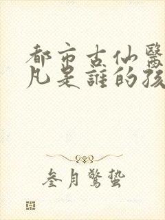 都市古仙医叶不凡是谁的孩子