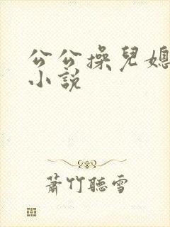 公公操儿媳妇逼小说