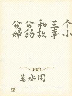 公公和三个儿媳妇的故事小说免费阅读