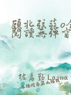 顾北弦苏o全文阅读无弹窗笔趣阁