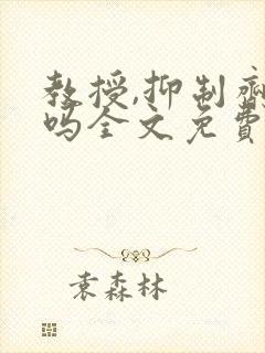 教授,抑制剂要吗全文免费阅读笔趣阁
